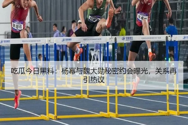 吃瓜今日黑料：杨幂与魏大勋秘密约会曝光，关系再引热议